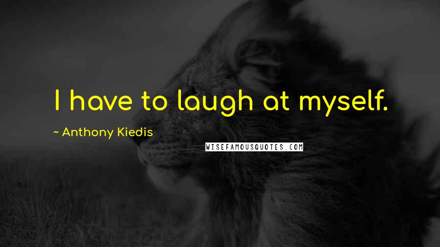 Anthony Kiedis Quotes: I have to laugh at myself.