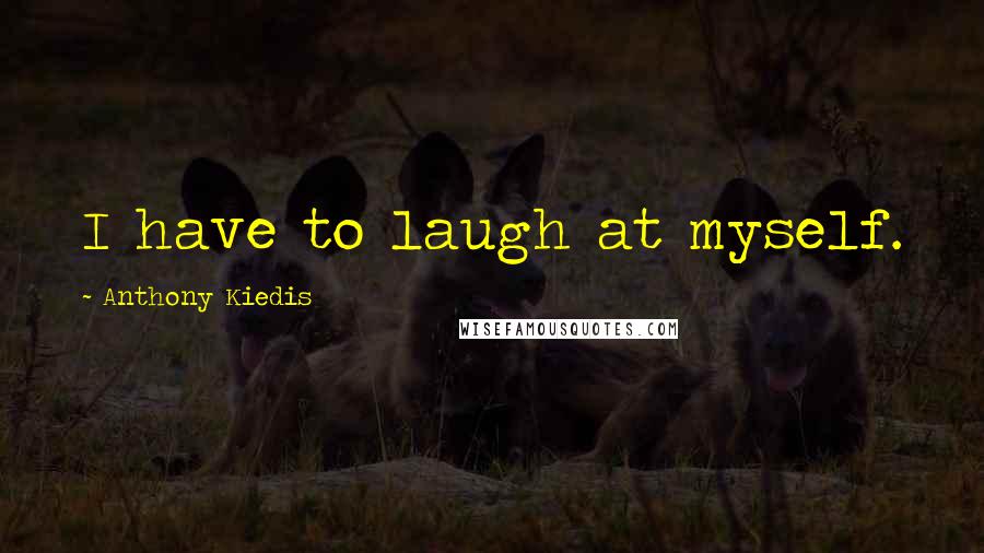 Anthony Kiedis Quotes: I have to laugh at myself.