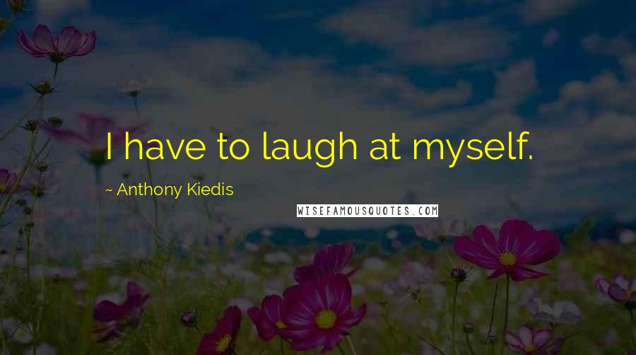 Anthony Kiedis Quotes: I have to laugh at myself.