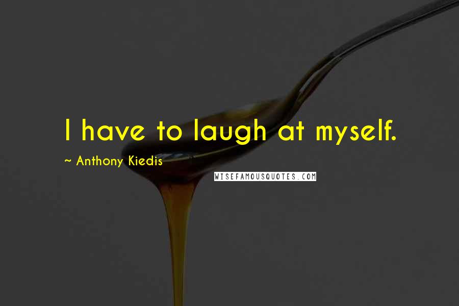 Anthony Kiedis Quotes: I have to laugh at myself.