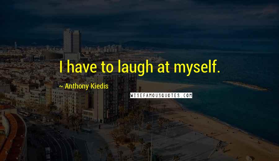 Anthony Kiedis Quotes: I have to laugh at myself.