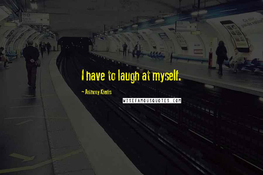 Anthony Kiedis Quotes: I have to laugh at myself.