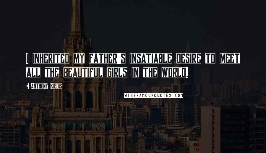 Anthony Kiedis Quotes: I inherited my father's insatiable desire to meet all the beautiful girls in the world.