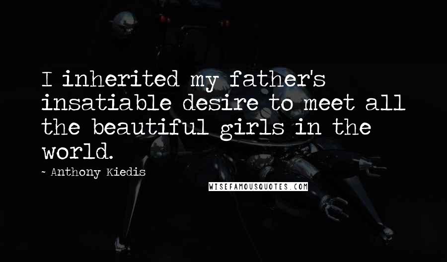 Anthony Kiedis Quotes: I inherited my father's insatiable desire to meet all the beautiful girls in the world.