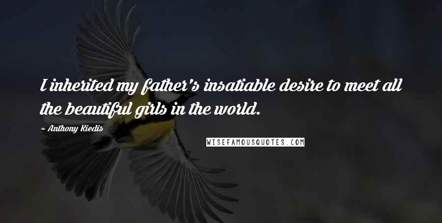 Anthony Kiedis Quotes: I inherited my father's insatiable desire to meet all the beautiful girls in the world.