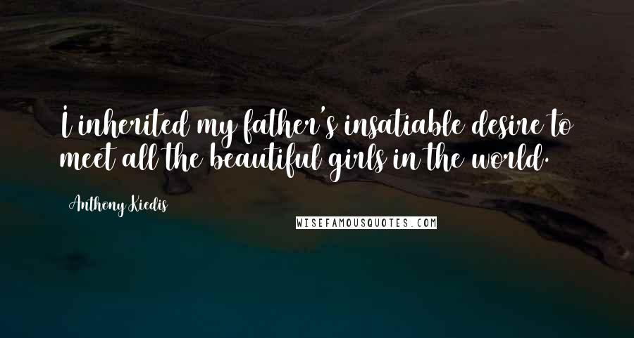 Anthony Kiedis Quotes: I inherited my father's insatiable desire to meet all the beautiful girls in the world.