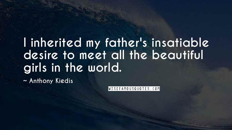 Anthony Kiedis Quotes: I inherited my father's insatiable desire to meet all the beautiful girls in the world.