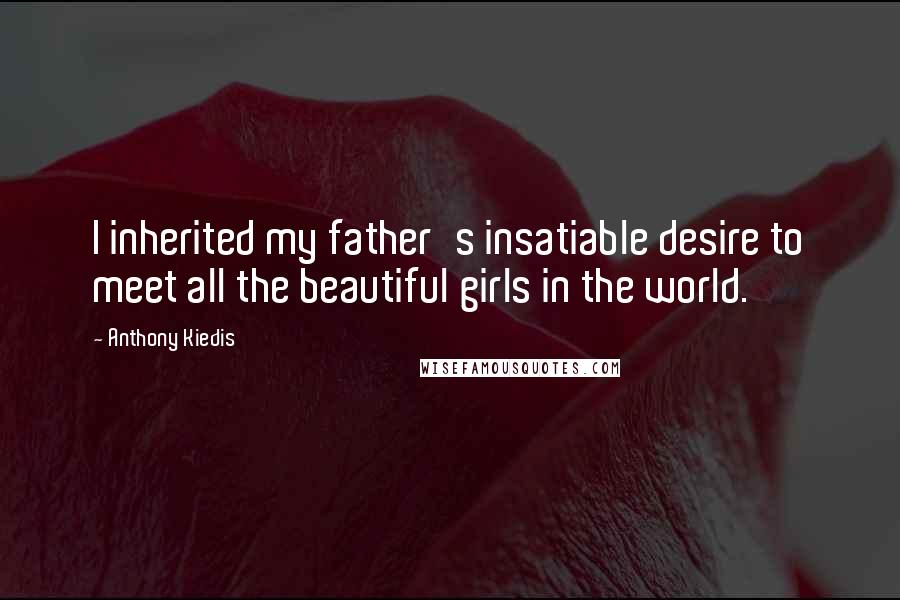 Anthony Kiedis Quotes: I inherited my father's insatiable desire to meet all the beautiful girls in the world.