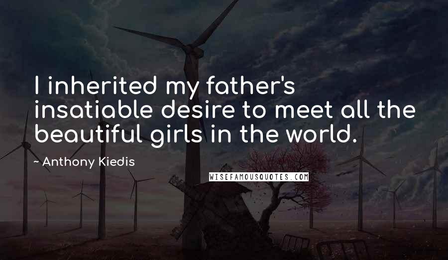 Anthony Kiedis Quotes: I inherited my father's insatiable desire to meet all the beautiful girls in the world.