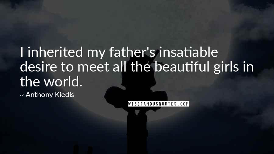 Anthony Kiedis Quotes: I inherited my father's insatiable desire to meet all the beautiful girls in the world.