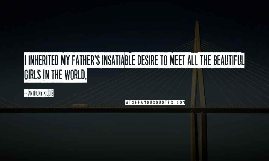 Anthony Kiedis Quotes: I inherited my father's insatiable desire to meet all the beautiful girls in the world.