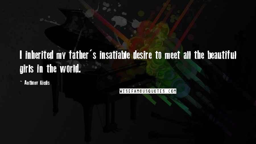 Anthony Kiedis Quotes: I inherited my father's insatiable desire to meet all the beautiful girls in the world.