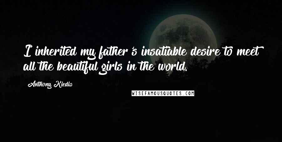 Anthony Kiedis Quotes: I inherited my father's insatiable desire to meet all the beautiful girls in the world.