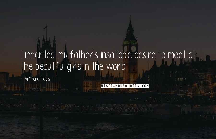 Anthony Kiedis Quotes: I inherited my father's insatiable desire to meet all the beautiful girls in the world.