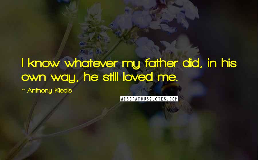 Anthony Kiedis Quotes: I know whatever my father did, in his own way, he still loved me.