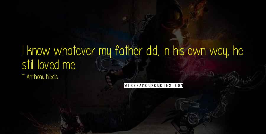 Anthony Kiedis Quotes: I know whatever my father did, in his own way, he still loved me.