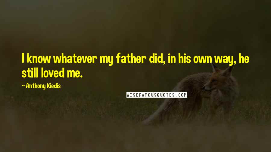 Anthony Kiedis Quotes: I know whatever my father did, in his own way, he still loved me.