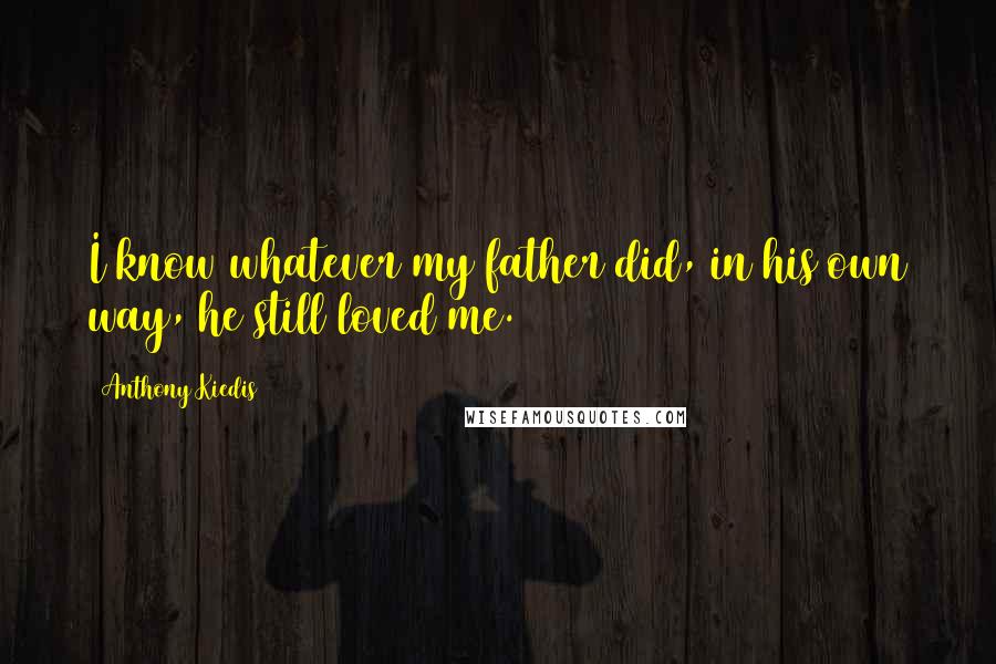 Anthony Kiedis Quotes: I know whatever my father did, in his own way, he still loved me.