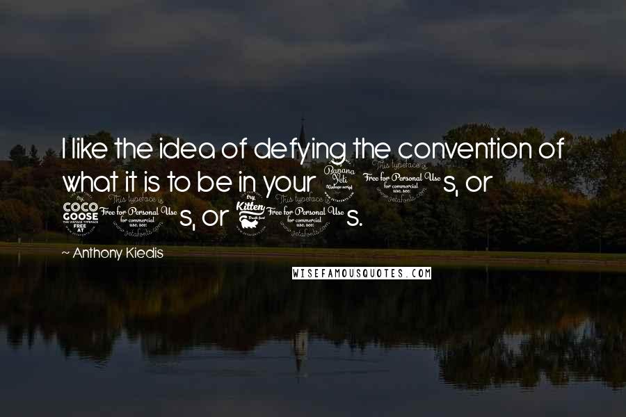 Anthony Kiedis Quotes: I like the idea of defying the convention of what it is to be in your 40s, or 50s, or 60s.