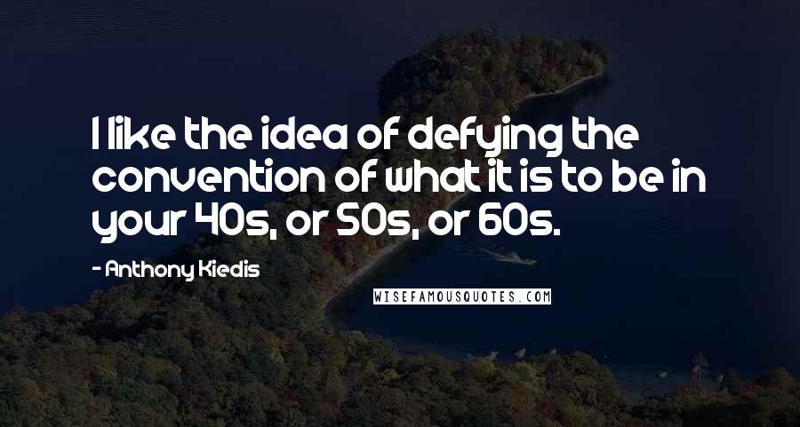 Anthony Kiedis Quotes: I like the idea of defying the convention of what it is to be in your 40s, or 50s, or 60s.