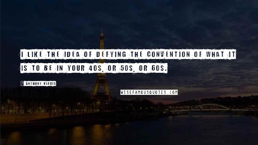 Anthony Kiedis Quotes: I like the idea of defying the convention of what it is to be in your 40s, or 50s, or 60s.