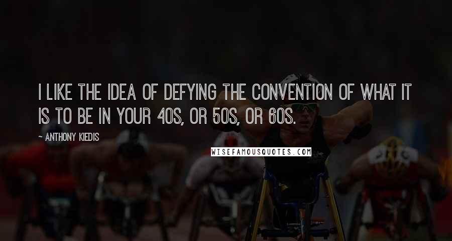 Anthony Kiedis Quotes: I like the idea of defying the convention of what it is to be in your 40s, or 50s, or 60s.