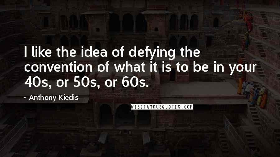 Anthony Kiedis Quotes: I like the idea of defying the convention of what it is to be in your 40s, or 50s, or 60s.