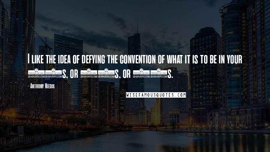 Anthony Kiedis Quotes: I like the idea of defying the convention of what it is to be in your 40s, or 50s, or 60s.
