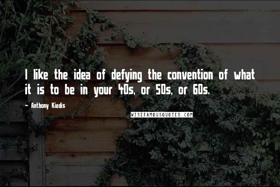 Anthony Kiedis Quotes: I like the idea of defying the convention of what it is to be in your 40s, or 50s, or 60s.