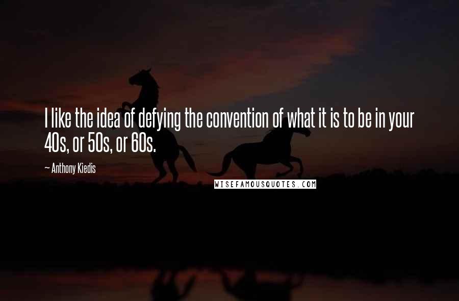 Anthony Kiedis Quotes: I like the idea of defying the convention of what it is to be in your 40s, or 50s, or 60s.