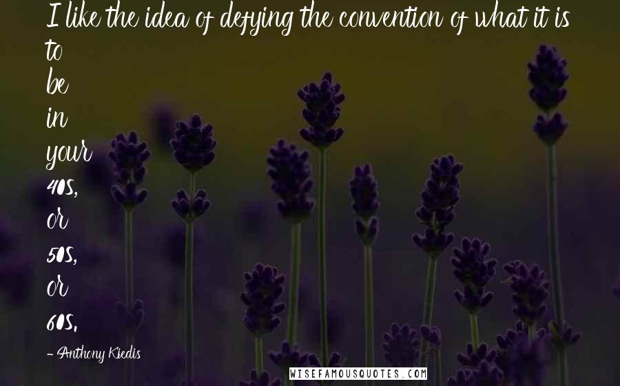 Anthony Kiedis Quotes: I like the idea of defying the convention of what it is to be in your 40s, or 50s, or 60s.