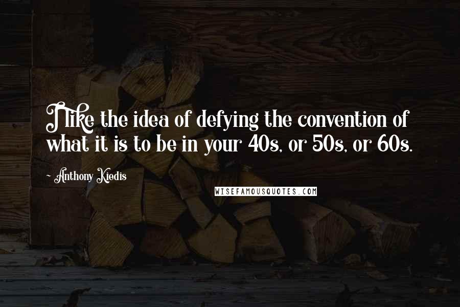 Anthony Kiedis Quotes: I like the idea of defying the convention of what it is to be in your 40s, or 50s, or 60s.