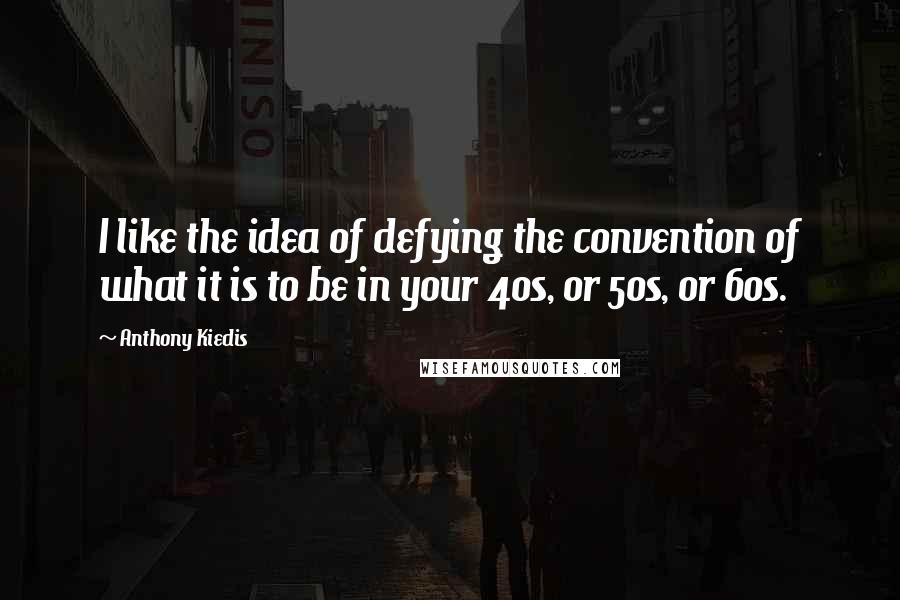 Anthony Kiedis Quotes: I like the idea of defying the convention of what it is to be in your 40s, or 50s, or 60s.