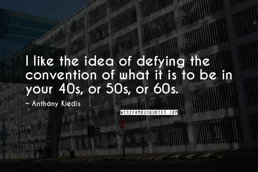 Anthony Kiedis Quotes: I like the idea of defying the convention of what it is to be in your 40s, or 50s, or 60s.