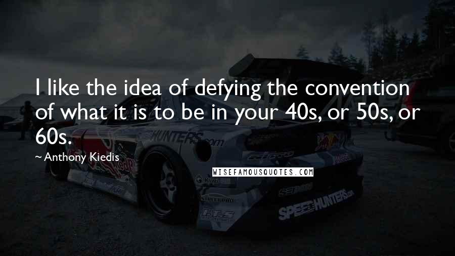 Anthony Kiedis Quotes: I like the idea of defying the convention of what it is to be in your 40s, or 50s, or 60s.