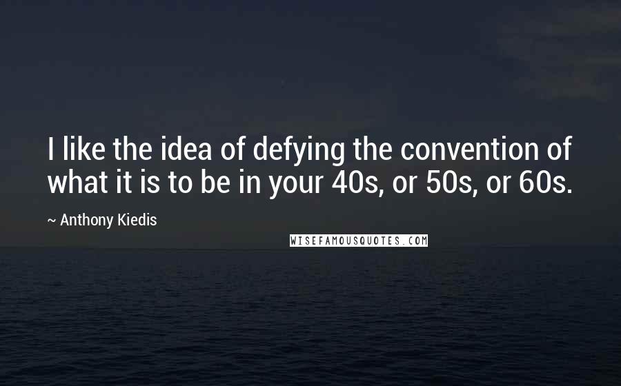 Anthony Kiedis Quotes: I like the idea of defying the convention of what it is to be in your 40s, or 50s, or 60s.