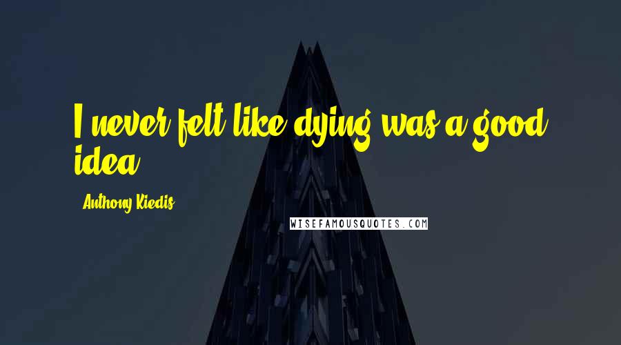 Anthony Kiedis Quotes: I never felt like dying was a good idea.