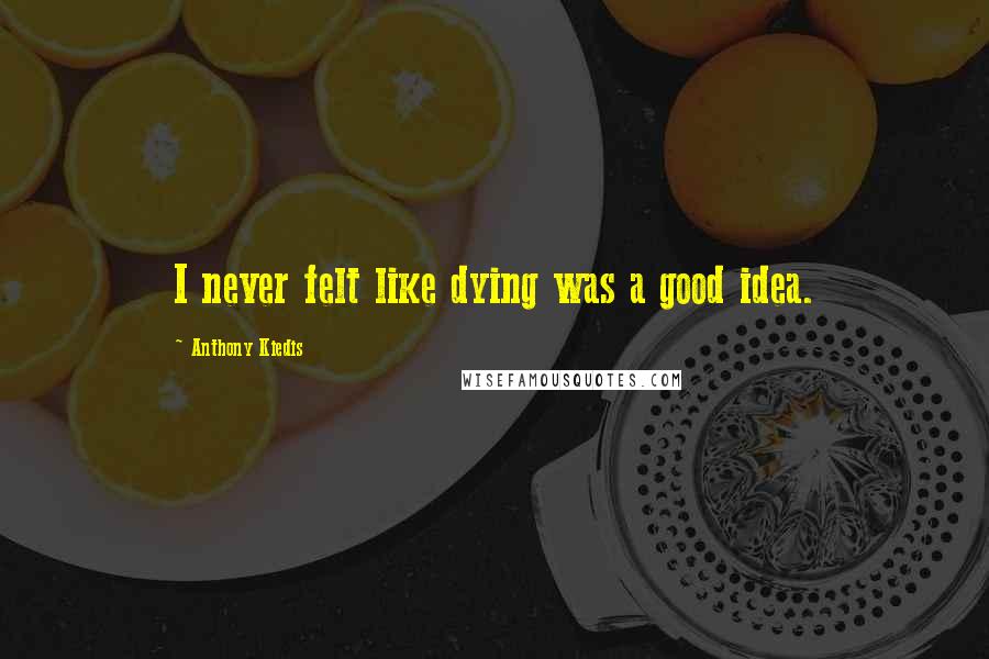 Anthony Kiedis Quotes: I never felt like dying was a good idea.