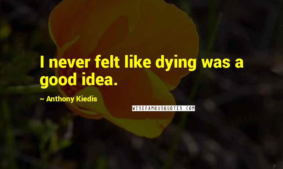 Anthony Kiedis Quotes: I never felt like dying was a good idea.