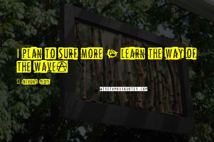 Anthony Kiedis Quotes: I plan to surf more - learn the way of the wave.