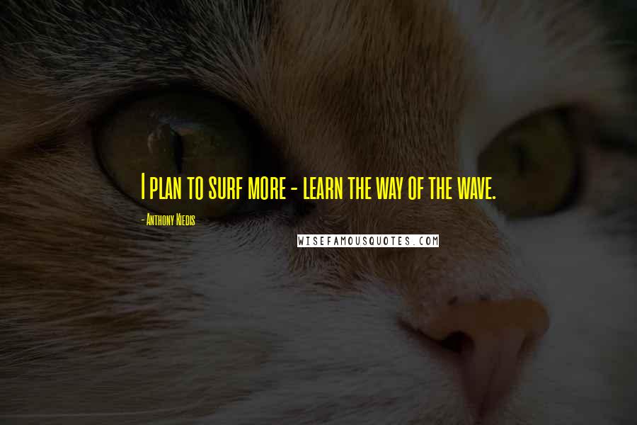 Anthony Kiedis Quotes: I plan to surf more - learn the way of the wave.