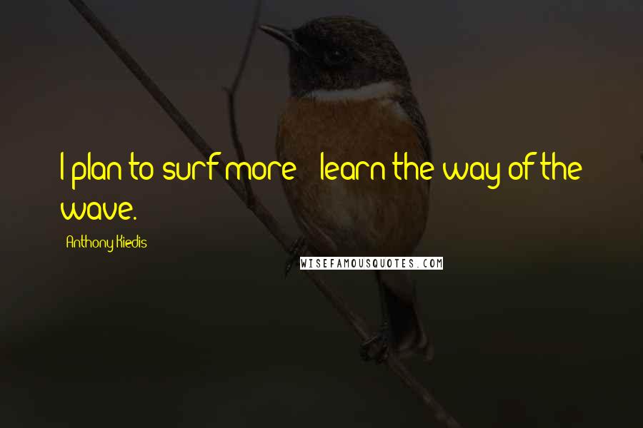 Anthony Kiedis Quotes: I plan to surf more - learn the way of the wave.