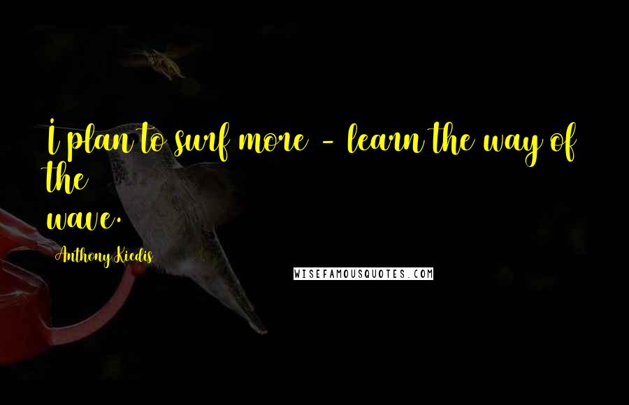 Anthony Kiedis Quotes: I plan to surf more - learn the way of the wave.