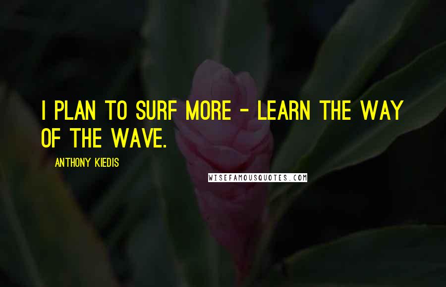 Anthony Kiedis Quotes: I plan to surf more - learn the way of the wave.