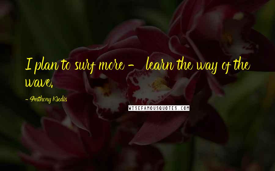 Anthony Kiedis Quotes: I plan to surf more - learn the way of the wave.
