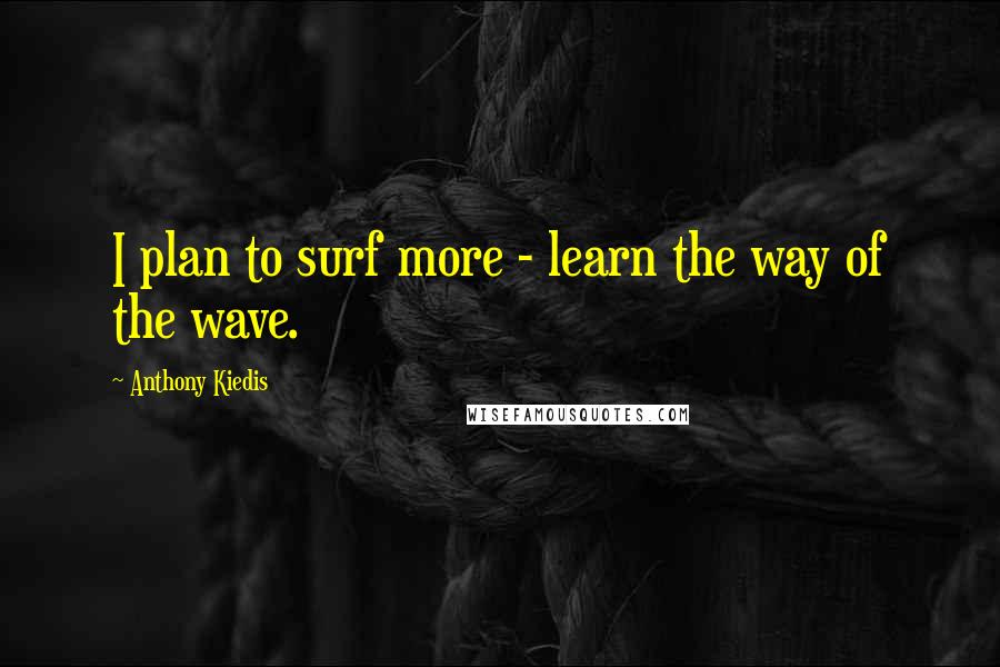 Anthony Kiedis Quotes: I plan to surf more - learn the way of the wave.