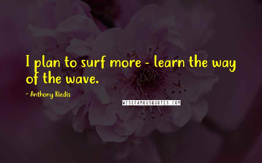 Anthony Kiedis Quotes: I plan to surf more - learn the way of the wave.