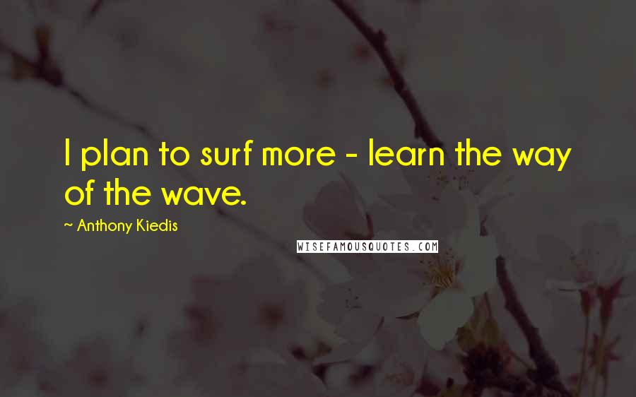 Anthony Kiedis Quotes: I plan to surf more - learn the way of the wave.