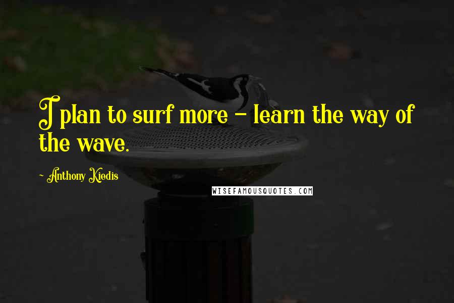 Anthony Kiedis Quotes: I plan to surf more - learn the way of the wave.