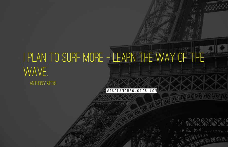 Anthony Kiedis Quotes: I plan to surf more - learn the way of the wave.